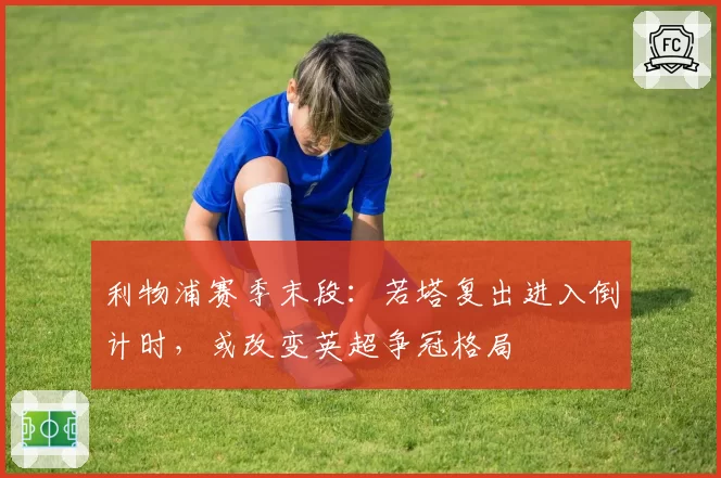 利物浦赛季末段：若塔复出进入倒计时，或改变英超争冠格局