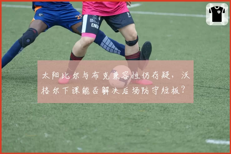 太阳比尔与布克兼容性仍存疑,沃格尔下课能否解决后场防守短板?