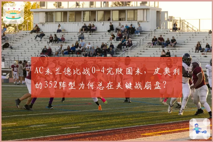 AC米兰德比战0-4完败国米，皮奥利的352阵型为何总在关键战崩盘？