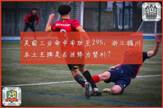 吴前三分命中率跌至29%,浙江稠州本土王牌是否该降为替补?