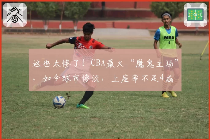 这也太惨了!CBA最火“魔鬼主场”,如今球市惨淡,上座率不足4成