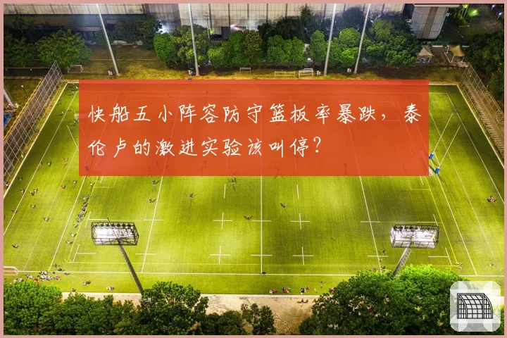 快船五小阵容防守篮板率暴跌,泰伦卢的激进实验该叫停?