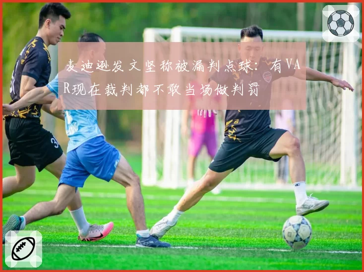 麦迪逊发文坚称被漏判点球：有VAR现在裁判都不敢当场做判罚