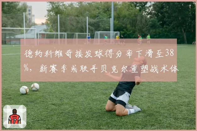 德约科维奇接发球得分率下滑至38%，新赛季或联手贝克尔重塑战术体系