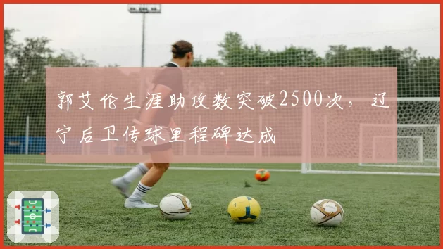 郭艾伦生涯助攻数突破2500次,辽宁后卫传球里程碑达成