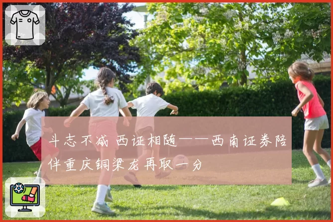斗志不减 西证相随——西南证券陪伴重庆铜梁龙再取一分