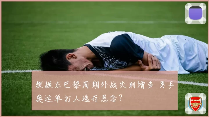 樊振东巴黎周期外战失利增多 男乒奥运单打人选存悬念？