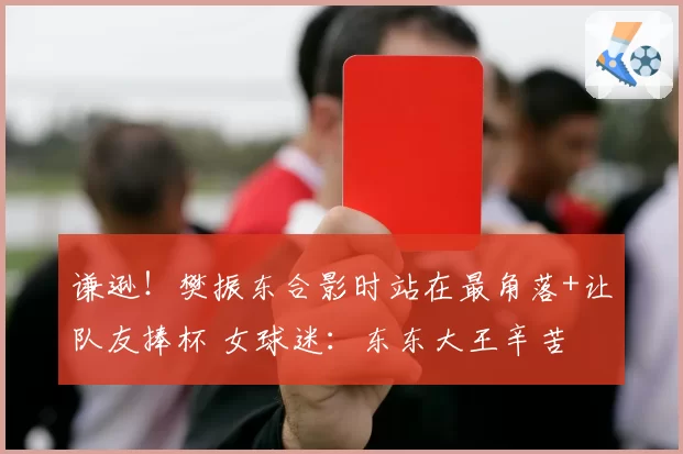 谦逊!樊振东合影时站在最角落+让队友捧杯 女球迷:东东大王辛苦