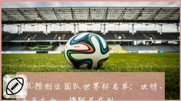 RMC预测法国队世界杯名单：坎特、卡马文加、穆阿尼在列