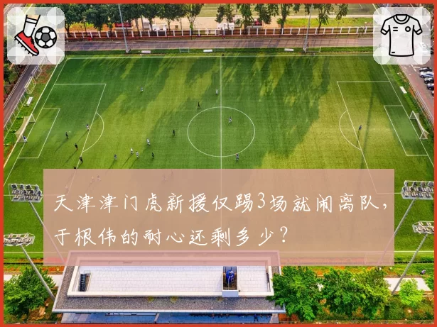 天津津门虎新援仅踢3场就闹离队,于根伟的耐心还剩多少?