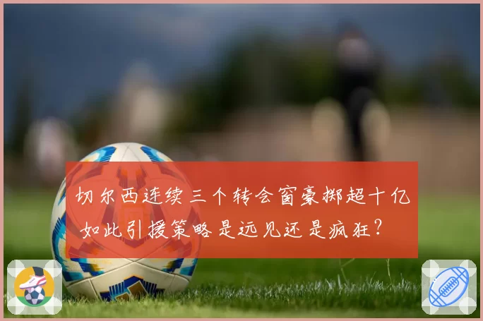 切尔西连续三个转会窗豪掷超十亿 如此引援策略是远见还是疯狂？