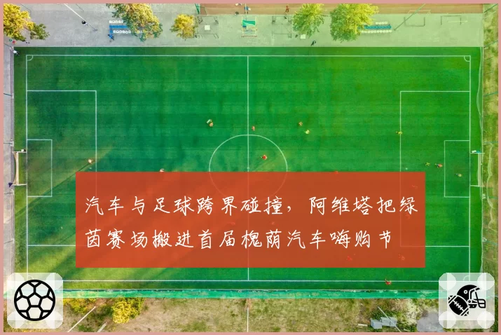 汽车与足球跨界碰撞,阿维塔把绿茵赛场搬进首届槐荫汽车嗨购节
