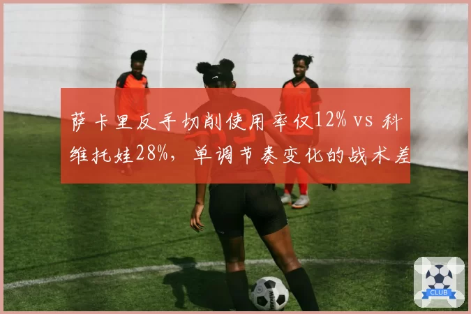 萨卡里反手切削使用率仅12% vs 科维托娃28%,单调节奏变化的战术差异