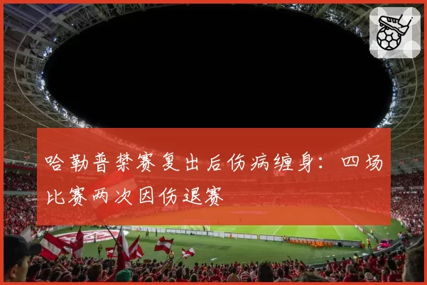 哈勒普禁赛复出后伤病缠身：四场比赛两次因伤退赛