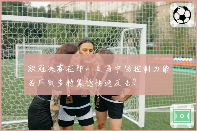 欧冠决赛在即，皇马中场控制力能否压制多特蒙德快速反击？