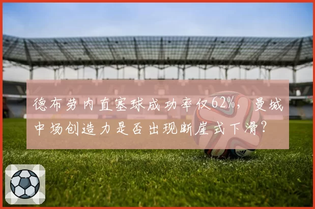 德布劳内直塞球成功率仅62%,曼城中场创造力是否出现断崖式下滑?